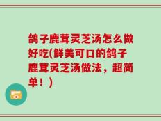 鸽子鹿茸灵芝汤怎么做好吃(鲜美可口的鸽子鹿茸灵芝汤做法，超简单！)