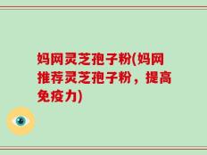 妈网灵芝孢子粉(妈网推荐灵芝孢子粉，提高免疫力)