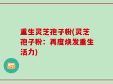 重生灵芝孢子粉(灵芝孢子粉：再度焕发重生活力)