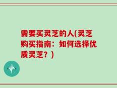 需要买灵芝的人(灵芝购买指南：如何选择优质灵芝？)