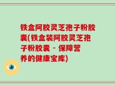 铁盒阿胶灵芝孢子粉胶囊(铁盒装阿胶灵芝孢子粉胶囊 - 保障营养的健康宝库)