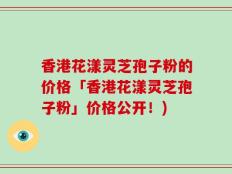 香港花漾灵芝孢子粉的价格「香港花漾灵芝孢子粉」价格公开！)