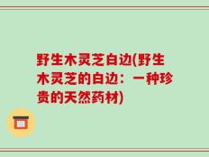野生木灵芝白边(野生木灵芝的白边：一种珍贵的天然药材)