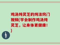 鸡汤炖灵芝的炖法窍门视频(学会制作鸡汤炖灵芝，让身体更健康！)