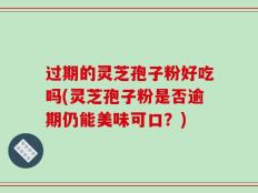 过期的灵芝孢子粉好吃吗(灵芝孢子粉是否逾期仍能美味可口？)
