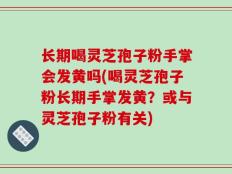 长期喝灵芝孢子粉手掌会发黄吗(喝灵芝孢子粉长期手掌发黄？或与灵芝孢子粉有关)