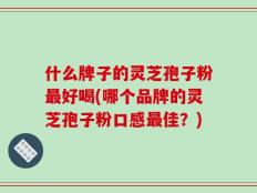 什么牌子的灵芝孢子粉最好喝(哪个品牌的灵芝孢子粉口感最佳？)