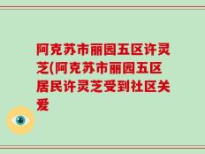 阿克苏市丽园五区许灵芝(阿克苏市丽园五区居民许灵芝受到社区关爱