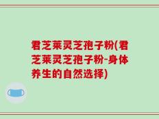 君芝莱灵芝孢子粉(君芝莱灵芝孢子粉-身体养生的自然选择)
