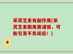 采灵芝素有副作用(采灵芝素服用需谨慎，可能引发不良反应！)