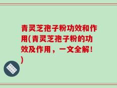 青灵芝孢子粉功效和作用(青灵芝孢子粉的功效及作用，一文全解！)