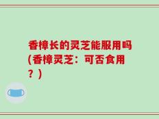 香樟长的灵芝能服用吗(香樟灵芝：可否食用？)