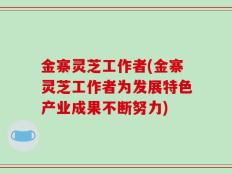 金寨灵芝工作者(金寨灵芝工作者为发展特色产业成果不断努力)