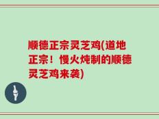 顺德正宗灵芝鸡(道地正宗！慢火炖制的顺德灵芝鸡来袭)