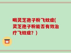 喝灵芝孢子粉飞蚊症(灵芝孢子粉能否有效治疗飞蚊症？)