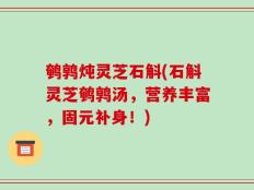 鹌鹑炖灵芝石斛(石斛灵芝鹌鹑汤，营养丰富，固元补身！)