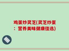 鸡蛋炒灵芝(灵芝炒蛋：营养美味健康佳选)