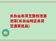 长白山赤灵芝整枝泡酒泡茶(长白山纯正赤灵芝酒茶佳品)