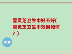 雪灵芝卫生巾好不好(雪灵芝卫生巾效果如何？)