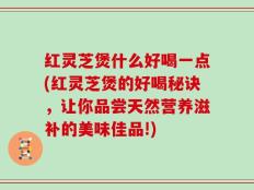 红灵芝煲什么好喝一点(红灵芝煲的好喝秘诀，让你品尝天然营养滋补的美味佳品!)