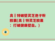 高愽特破壁灵芝孢子粉胶囊(高愽特灵芝胶囊：打破健康壁垒。)