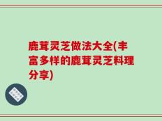 鹿茸灵芝做法大全(丰富多样的鹿茸灵芝料理分享)