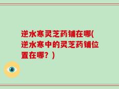 逆水寒灵芝药铺在哪(逆水寒中的灵芝药铺位置在哪？)