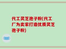 代工灵芝孢子粉(代工厂为卖家打造优质灵芝孢子粉)