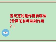 雪灵芝的副作用有哪些(雪灵芝有哪些副作用？)