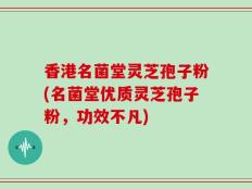 香港名菌堂灵芝孢子粉(名菌堂优质灵芝孢子粉，功效不凡)