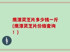 鹰潭灵芝片多少钱一斤(鹰潭灵芝片价格查询！)