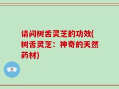 请问树舌灵芝的功效(树舌灵芝：神奇的天然药材)