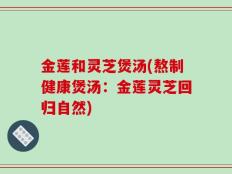 金莲和灵芝煲汤(熬制健康煲汤：金莲灵芝回归自然)