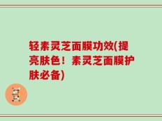 轻素灵芝面膜功效(提亮肤色！素灵芝面膜护肤必备)