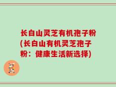 长白山灵芝有机孢子粉(长白山有机灵芝孢子粉：健康生活新选择)