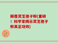 颠覆灵芝孢子粉(重磅！科学家揭示灵芝孢子粉真正功效)