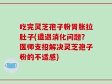 吃完灵芝孢子粉胃胀拉肚子(遭遇消化问题？医师支招解决灵芝孢子粉的不适感)