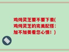鸡炖灵芝要不要下姜(鸡炖灵芝的完美配搭：加不加姜看您心情！)