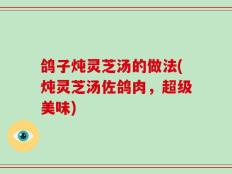 鸽子炖灵芝汤的做法(炖灵芝汤佐鸽肉，超级美味)