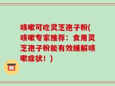 咳嗽可吃灵芝孢子粉(咳嗽专家推荐：食用灵芝孢子粉能有效缓解咳嗽症状！)