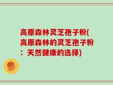 高原森林灵芝孢子粉(高原森林的灵芝孢子粉：天然健康的选择)