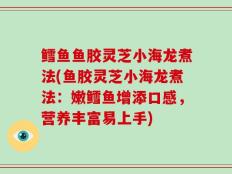 鳕鱼鱼胶灵芝小海龙煮法(鱼胶灵芝小海龙煮法：嫩鳕鱼增添口感，营养丰富易上手)