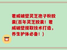 君威破壁灵芝孢子粉胶囊(百年灵芝胶囊！君威破壁提取技术打造，养生护体必备！)