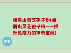 峨眉山灵芝孢子粉(峨眉山灵芝孢子粉——提升免疫力的神奇宝藏)