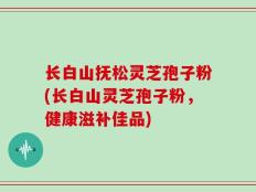 长白山抚松灵芝孢子粉(长白山灵芝孢子粉，健康滋补佳品)