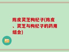 陈皮灵芝枸杞子(陈皮、灵芝与枸杞子的药用组合)