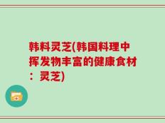 韩料灵芝(韩国料理中挥发物丰富的健康食材：灵芝)