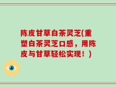 陈皮甘草白茶灵芝(重塑白茶灵芝口感，用陈皮与甘草轻松实现！)