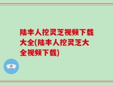 陆丰人挖灵芝视频下载大全(陆丰人挖灵芝大全视频下载)