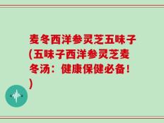 麦冬西洋参灵芝五味子(五味子西洋参灵芝麦冬汤：健康保健必备！)
